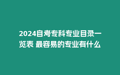 2024自考專科專業目錄一覽表 最容易的專業有什么