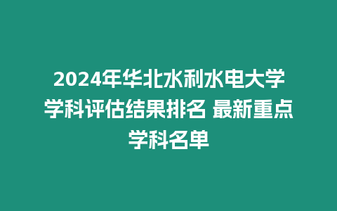 2024年華北水利水電大學(xué)學(xué)科評估結(jié)果排名 最新重點學(xué)科名單