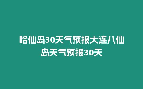 哈仙島30天氣預報大連八仙島天氣預報30天