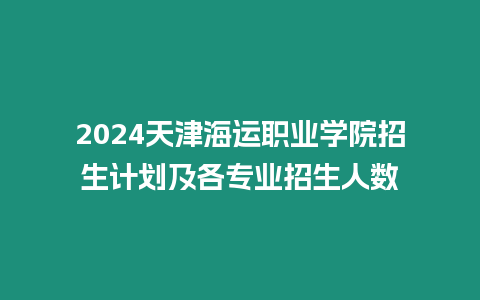 2024天津海運(yùn)職業(yè)學(xué)院招生計劃及各專業(yè)招生人數(shù)