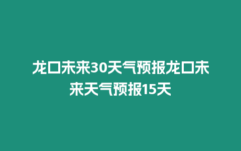 龍口未來30天氣預報龍口未來天氣預報15天