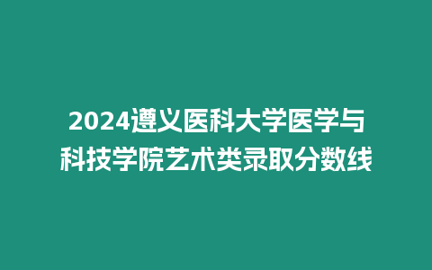 2024遵義醫(yī)科大學醫(yī)學與科技學院藝術類錄取分數(shù)線