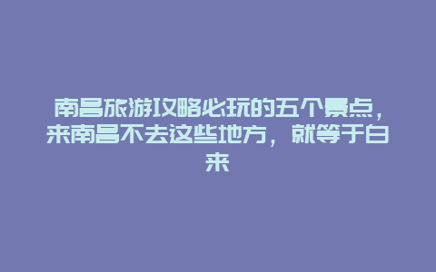 南昌旅游攻略必玩的五個景點，來南昌不去這些地方，就等于白來