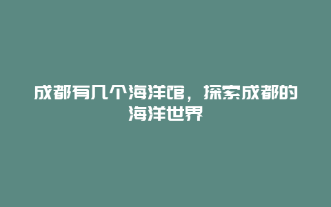 成都有幾個(gè)海洋館，探索成都的海洋世界