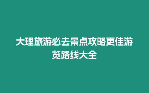 大理旅游必去景點攻略更佳游覽路線大全