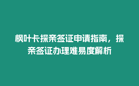 楓葉卡探親簽證申請指南，探親簽證辦理難易度解析