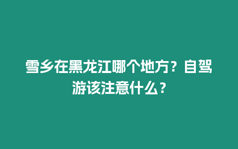 雪鄉在黑龍江哪個地方？自駕游該注意什么？