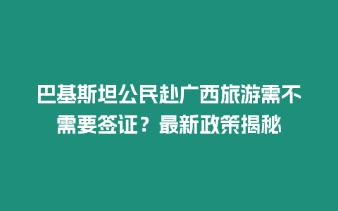 巴基斯坦公民赴廣西旅游需不需要簽證？最新政策揭秘