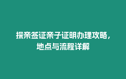 探親簽證親子證明辦理攻略，地點與流程詳解