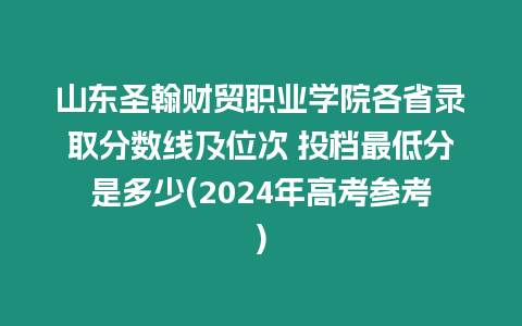 山東圣翰財(cái)貿(mào)職業(yè)學(xué)院各省錄取分?jǐn)?shù)線及位次 投檔最低分是多少(2024年高考參考)