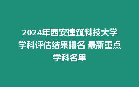 2024年西安建筑科技大學(xué)學(xué)科評(píng)估結(jié)果排名 最新重點(diǎn)學(xué)科名單