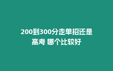 200到300分走單招還是高考 哪個比較好