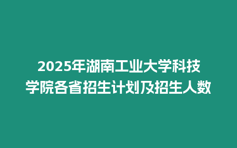 2025年湖南工業(yè)大學(xué)科技學(xué)院各省招生計劃及招生人數(shù)