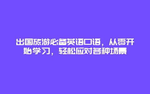 出國旅游必備英語口語，從零開始學(xué)習(xí)，輕松應(yīng)對各種場景