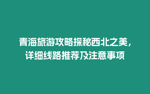 青海旅游攻略探秘西北之美，詳細(xì)線路推薦及注意事項(xiàng)