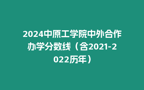 2024中原工學院中外合作辦學分數線（含2021-2022歷年）