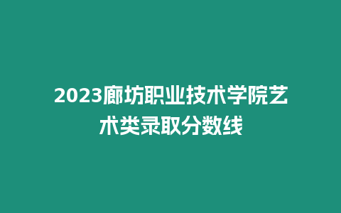 2023廊坊職業技術學院藝術類錄取分數線