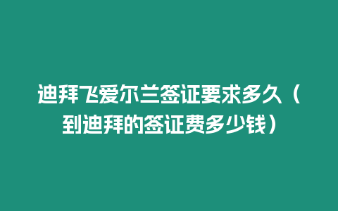 迪拜飛愛爾蘭簽證要求多久（到迪拜的簽證費多少錢）