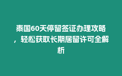 泰國60天停留簽證辦理攻略，輕松獲取長期居留許可全解析