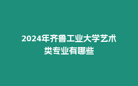 2024年齊魯工業大學藝術類專業有哪些