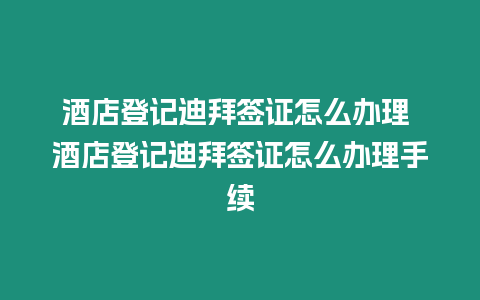 酒店登記迪拜簽證怎么辦理 酒店登記迪拜簽證怎么辦理手續