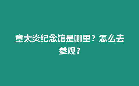 章太炎紀念館是哪里？怎么去參觀？