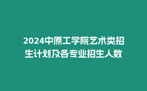 2024中原工學院藝術類招生計劃及各專業招生人數