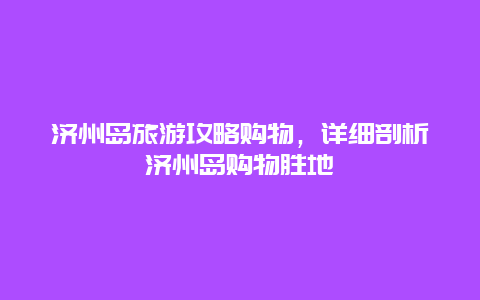 濟州島旅游攻略購物，詳細剖析濟州島購物勝地