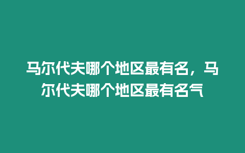 馬爾代夫哪個地區最有名，馬爾代夫哪個地區最有名氣