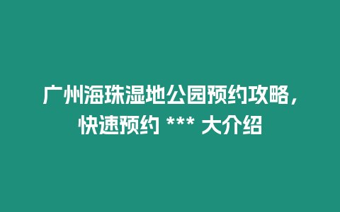 廣州海珠濕地公園預約攻略，快速預約 *** 大介紹