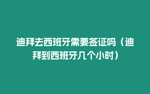 迪拜去西班牙需要簽證嗎（迪拜到西班牙幾個小時）