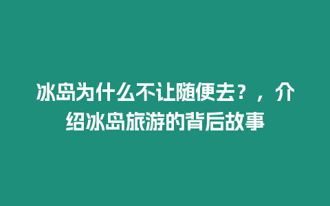 冰島為什么不讓隨便去？，介紹冰島旅游的背后故事