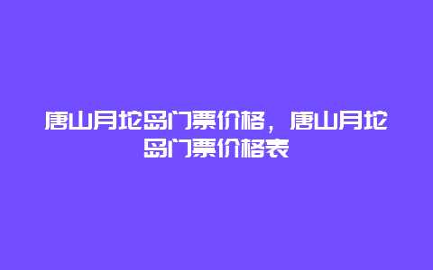 唐山月坨島門票價格，唐山月坨島門票價格表