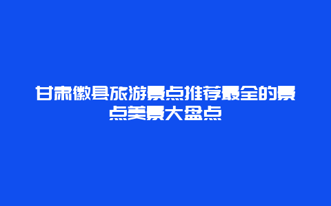 甘肅徽縣旅游景點推薦最全的景點美景大盤點