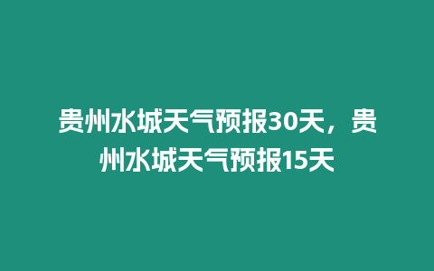 貴州水城天氣預報30天，貴州水城天氣預報15天