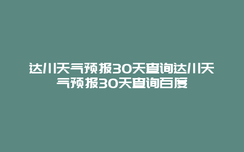 達川天氣預報30天查詢達川天氣預報30天查詢百度