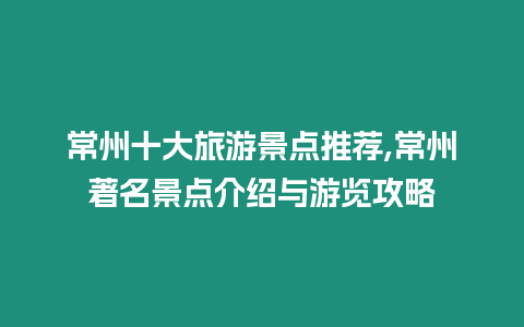 常州十大旅游景點推薦,常州著名景點介紹與游覽攻略