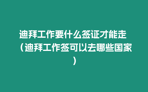 迪拜工作要什么簽證才能走 （迪拜工作簽可以去哪些國家）