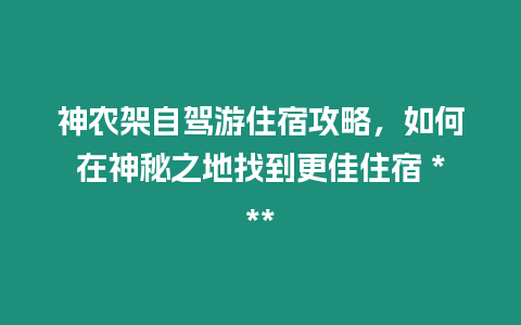 神農(nóng)架自駕游住宿攻略，如何在神秘之地找到更佳住宿 ***