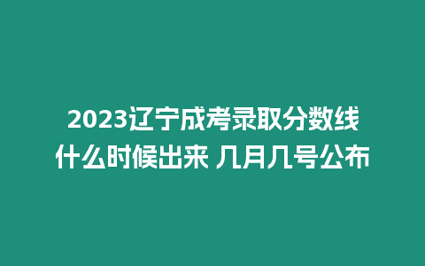 2023遼寧成考錄取分數(shù)線什么時候出來 幾月幾號公布