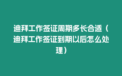 迪拜工作簽證周期多長合適（迪拜工作簽證到期以后怎么處理）