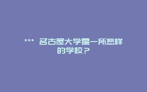 *** 名古屋大學是一所怎樣的學校？