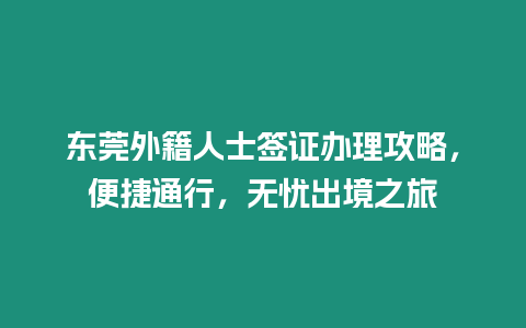 東莞外籍人士簽證辦理攻略，便捷通行，無憂出境之旅