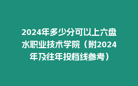 2024年多少分可以上六盤水職業技術學院（附2024年及往年投檔線參考）