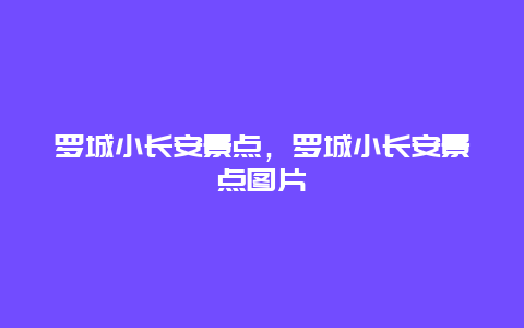 羅城小長(zhǎng)安景點(diǎn)，羅城小長(zhǎng)安景點(diǎn)圖片