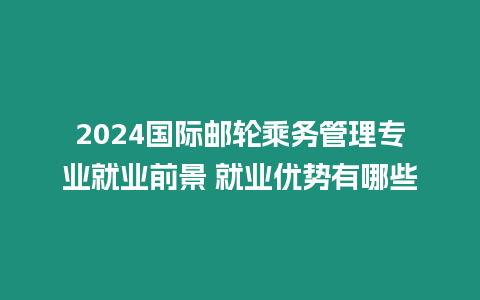 2024國際郵輪乘務管理專業就業前景 就業優勢有哪些