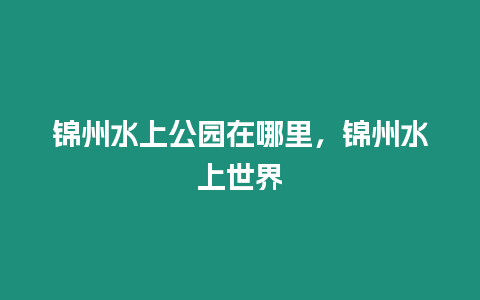 錦州水上公園在哪里，錦州水上世界