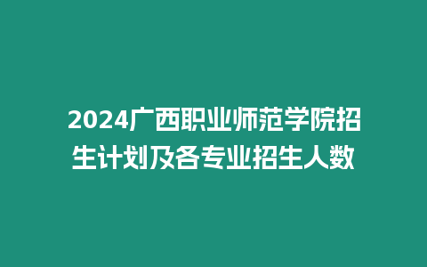 2024廣西職業師范學院招生計劃及各專業招生人數