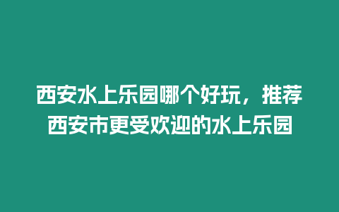 西安水上樂園哪個好玩，推薦西安市更受歡迎的水上樂園