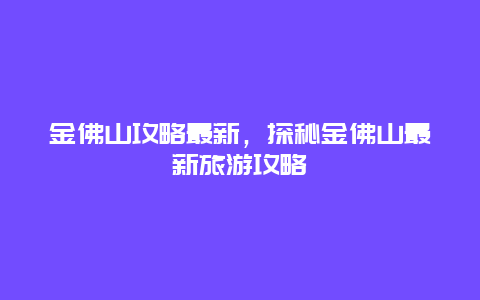 金佛山攻略最新，探秘金佛山最新旅游攻略